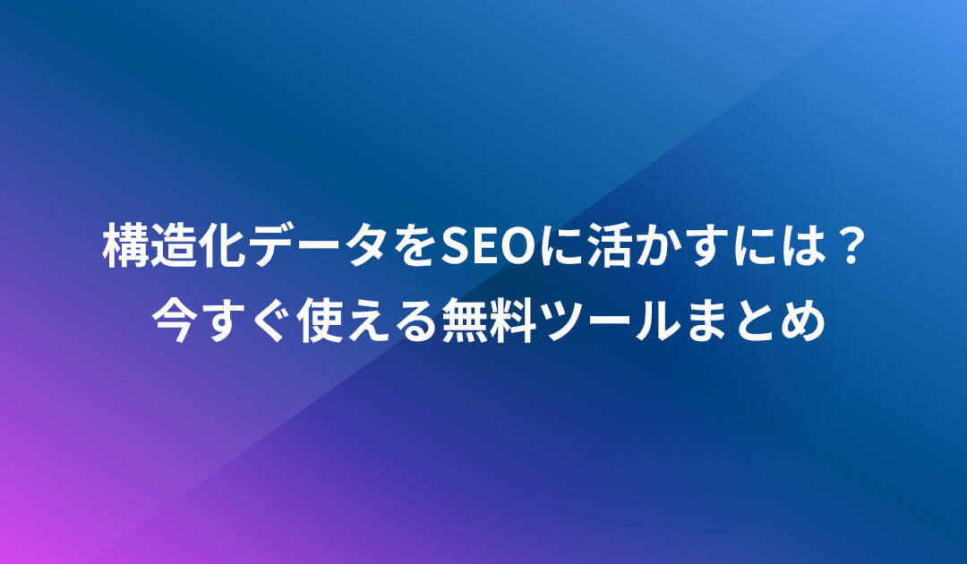 構造化データをSEOに活かすには？今すぐ使える無料ツールまとめ