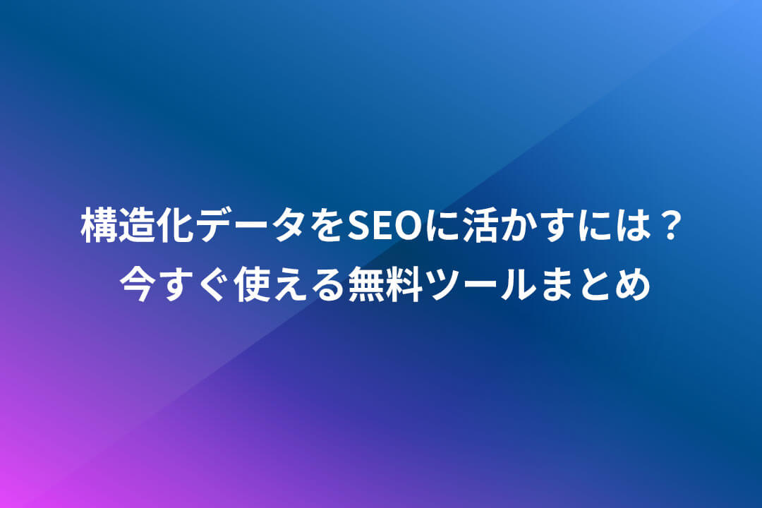 構造化データをSEOに活かすには？今すぐ使える無料ツールまとめ